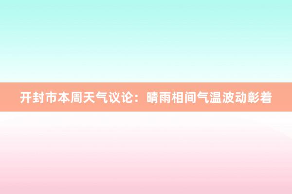 开封市本周天气议论：晴雨相间气温波动彰着