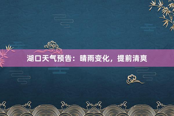 湖口天气预告：晴雨变化，提前清爽